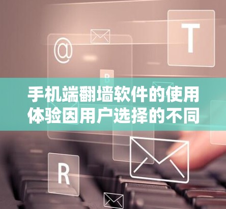 手机端翻墙软件的使用体验因用户选择的不同而有所不同,可以从以下几个方面进行分析 手机端翻墙软件的使用体验因用户选择的不同而有所不同,可以从以下几个方面进行分析