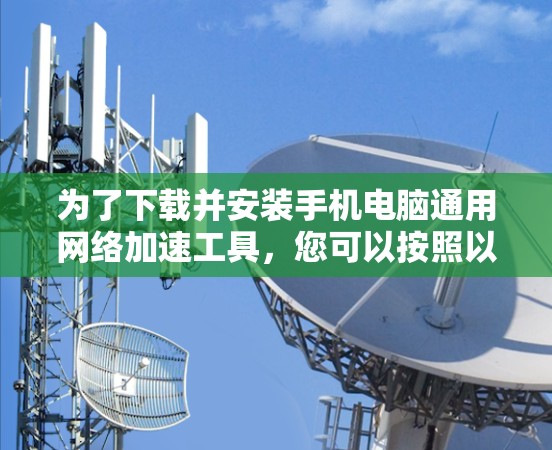 为了下载并安装手机电脑通用网络加速工具,您可以按照以下步骤操作 为了下载并安装手机电脑通用网络加速工具,您可以按照以下步骤操作