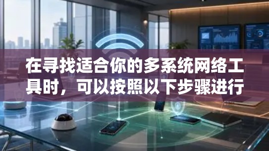 在寻找适合你的多系统网络工具时,可以按照以下步骤进行 在寻找适合你的多系统网络工具时,可以按照以下步骤进行