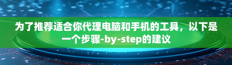 为了推荐适合你代理电脑和手机的工具,以下是一个步骤-by-step的建议 为了推荐适合你代理电脑和手机的工具,以下是一个步骤-by-step的建议