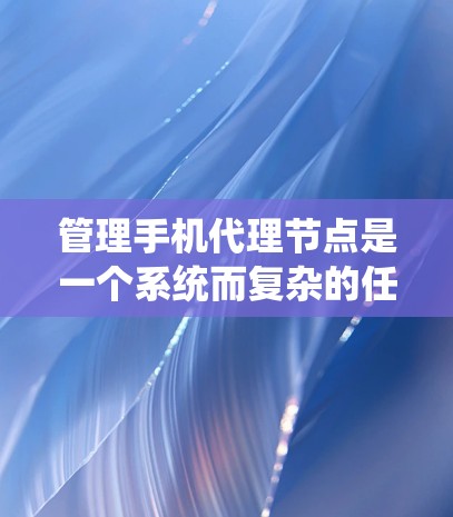 管理手机代理节点是一个系统而复杂的任务，涉及多个方面，包括开发、管理、监控和维护。以下是逐步的指南，帮助您有效管理这些代理节点