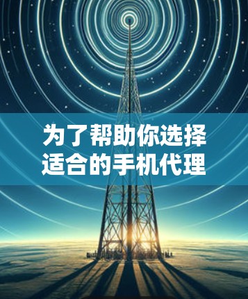 为了帮助你选择适合的手机代理工具,以下是一些综合考虑的因素和推荐工具 为了帮助你选择适合的手机代理工具,以下是一些综合考虑的因素和推荐工具