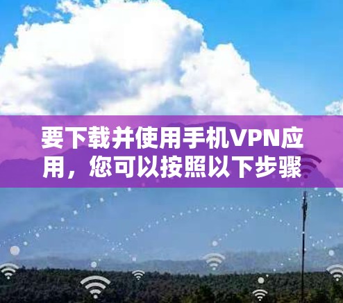 要下载并使用手机VPN应用,您可以按照以下步骤进行操作 要下载并使用手机VPN应用,您可以按照以下步骤进行操作