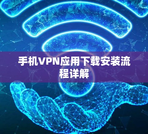 手机VPN应用下载安装流程详解 手机VPN应用下载安装流程详解