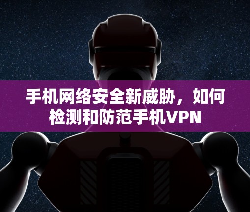 手机网络安全新威胁,如何检测和防范手机VPN 手机网络安全新威胁,如何检测和防范手机VPN