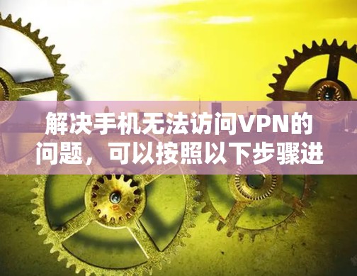 解决手机无法访问VPN的问题,可以按照以下步骤进行 解决手机无法访问VPN的问题,可以按照以下步骤进行