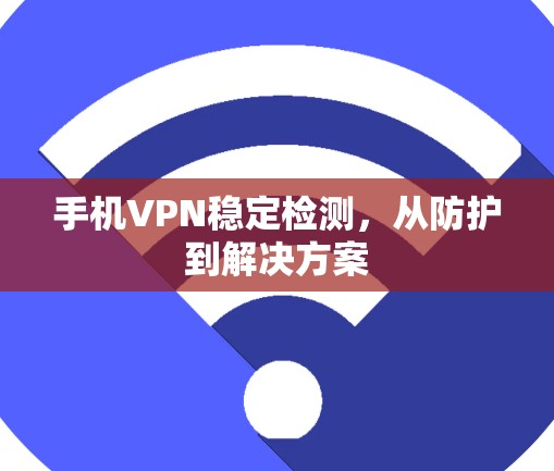 手机VPN稳定检测,从防护到解决方案 手机VPN稳定检测,从防护到解决方案