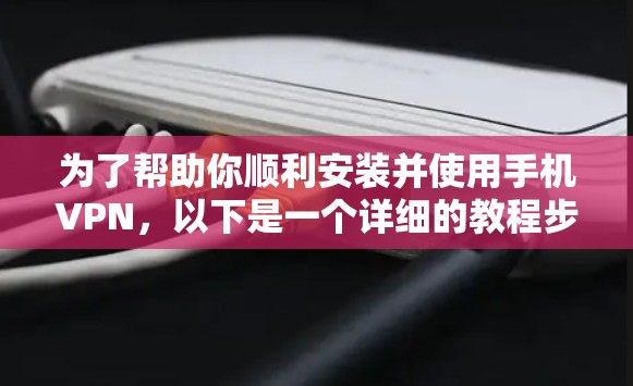 为了帮助你顺利安装并使用手机VPN,以下是一个详细的教程步骤 为了帮助你顺利安装并使用手机VPN,以下是一个详细的教程步骤