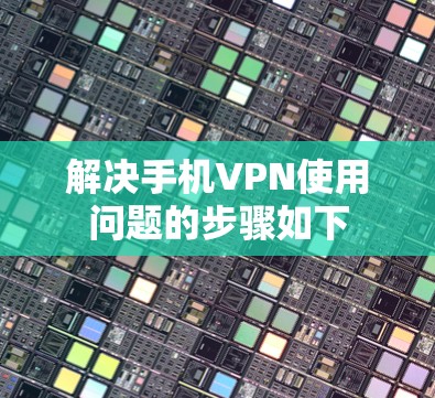 解决手机VPN使用问题的步骤如下 解决手机VPN使用问题的步骤如下