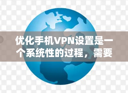 优化手机VPN设置是一个系统性的过程，需要从多个角度进行全面考虑和调整。以下是一个分步的优化指南