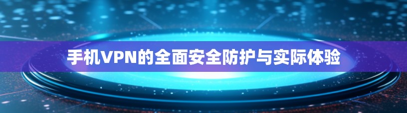 手机VPN的全面安全防护与实际体验