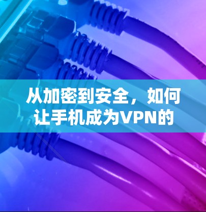 从加密到安全,如何让手机成为VPN的最佳选择 从加密到安全,如何让手机成为VPN的最佳选择