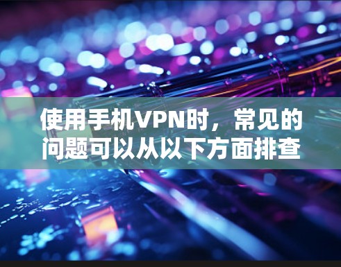 使用手机VPN时,常见的问题可以从以下方面排查和解决 使用手机VPN时,常见的问题可以从以下方面排查和解决