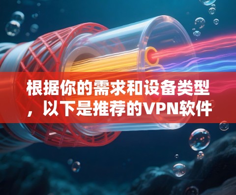 根据你的需求和设备类型,以下是推荐的VPN软件 根据你的需求和设备类型,以下是推荐的VPN软件