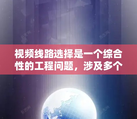 视频线路选择是一个综合性的工程问题，涉及多个因素的权衡和综合考虑。以下是一步步的解决方案