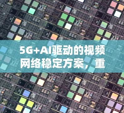 5G+AI驱动的视频网络稳定方案,重塑视频传输的未来 5G+AI驱动的视频网络稳定方案,重塑视频传输的未来
