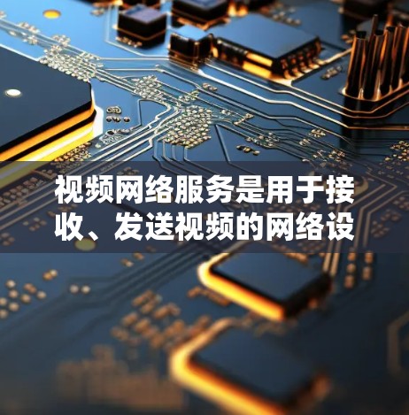 视频网络服务是用于接收、发送视频的网络设备,涵盖了多种功能和技术。以下是对视频网络服务的详细总结 视频网络服务是用于接收、发送视频的网络设备,涵盖了多种功能和技术。以下是对视频网络服务的详细总结