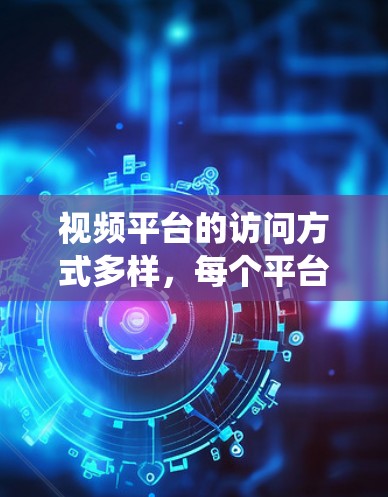 视频平台的访问方式多样，每个平台都有其独特的步骤和注意事项。以下是一个系统地总结，帮助您高效地访问视频平台
