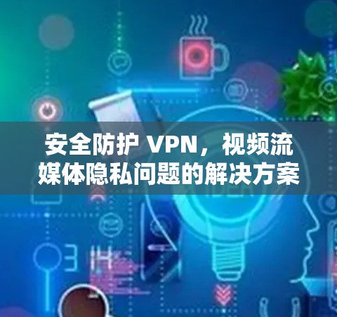 安全防护 VPN，视频流媒体隐私问题的解决方案