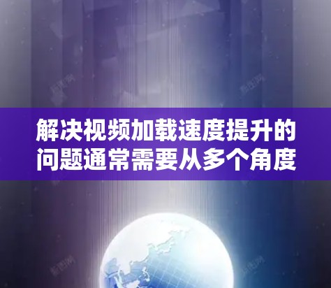 解决视频加载速度提升的问题通常需要从多个角度入手，以下是一步步的解决方案