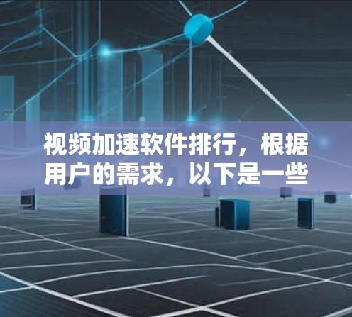 视频加速软件排行，根据用户的需求，以下是一些推荐的软件，这些软件功能强大，支持多种平台，包括手机、电脑、平板等