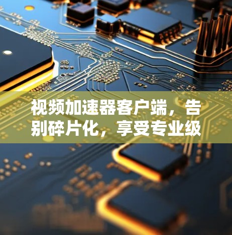 视频加速器客户端,告别碎片化,享受专业级的视频加速体验 视频加速器客户端,告别碎片化,享受专业级的视频加速体验