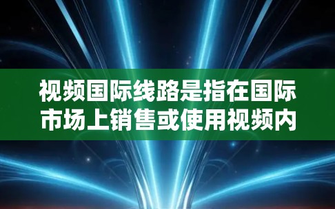 视频国际线路是指在国际市场上销售或使用视频内容的网络环境和相关技术。以下是一些关于视频国际线路的常见信息 视频国际线路是指在国际市场上销售或使用视频内容的网络环境和相关技术。以下是一些关于视频国际线路的常见信息