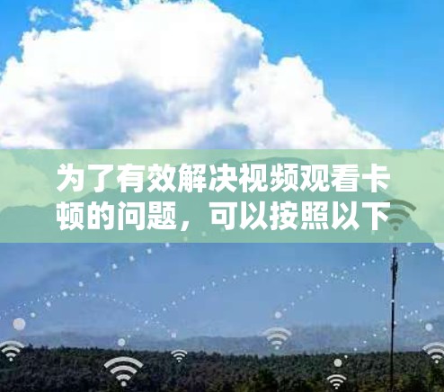 为了有效解决视频观看卡顿的问题,可以按照以下步骤进行优化 为了有效解决视频观看卡顿的问题,可以按照以下步骤进行优化