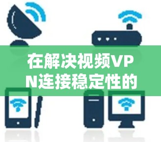 在解决视频VPN连接稳定性的挑战时，以下是逐步的解决方案