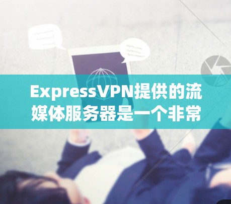 ExpressVPN提供的流媒体服务器是一个非常强大的工具,适合各种需求。以下是一个详细的介绍 ExpressVPN提供的流媒体服务器是一个非常强大的工具,适合各种需求。以下是一个详细的介绍