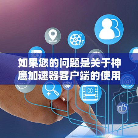如果您的问题是关于神鹰加速器客户端的使用或设置,以下是一些基本的信息和步骤