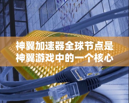 神翼加速器全球节点是神翼游戏中的一个核心功能,主要是为了提升战斗角色(如士兵级玩家)的战斗效率。以下是关于神翼加速器全球节点的详细信息 神翼加速器全球节点是神翼游戏中的一个核心功能,主要是为了提升战斗角色(如士兵级玩家)的战斗效率。以下是关于神翼加速器全球节点的详细信息