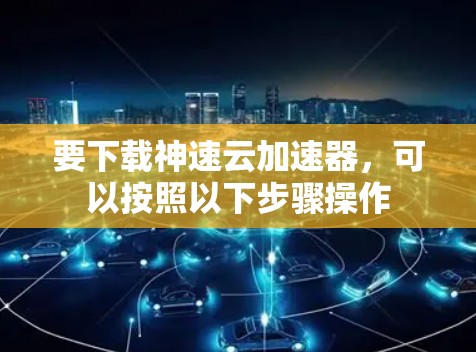 要下载神速云加速器，可以按照以下步骤操作