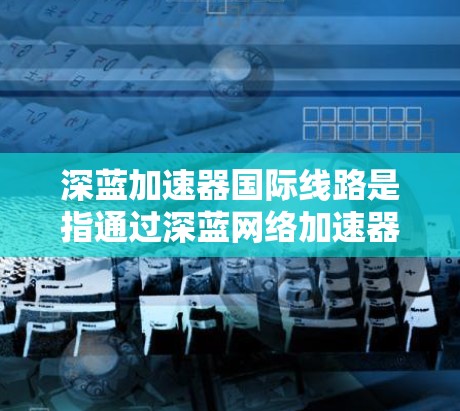 深蓝加速器国际线路是指通过深蓝网络加速器连接国际互联网的设备。该加速器通过多端口、多用户配置,支持同时连接多个设备,提升连接稳定性和速度。以下是对该加速器的详细步骤和注意事项
