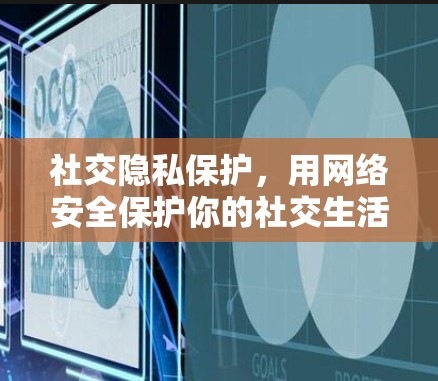 社交隐私保护,用网络安全保护你的社交生活