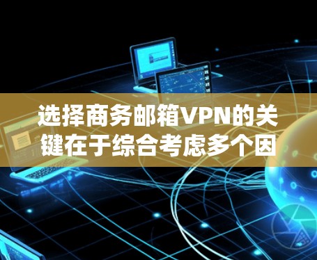 选择商务邮箱VPN的关键在于综合考虑多个因素,以确保数据安全、隐私保护和用户体验。以下是对商务邮箱VPN的系统性总结