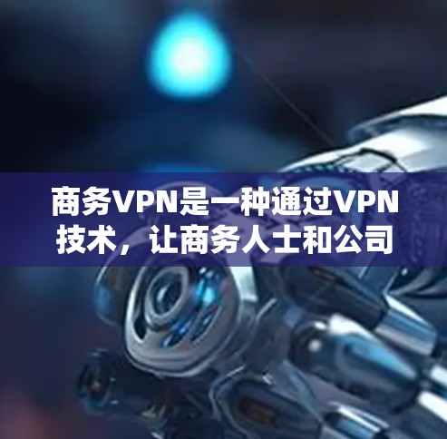 商务VPN是一种通过VPN技术,让商务人士和公司访问国外网站的工具。它提供了安全和高效访问外部网站的能力,适用于商务环境。以下是对商务VPN的详细介绍 商务VPN是一种通过VPN技术,让商务人士和公司访问国外网站的工具。它提供了安全和高效访问外部网站的能力,适用于商务环境。以下是对商务VPN的详细介绍