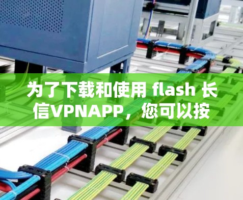 为了下载和使用 flash 长信VPNAPP,您可以按照以下步骤进行