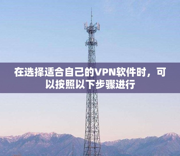 在选择适合自己的VPN软件时,可以按照以下步骤进行
