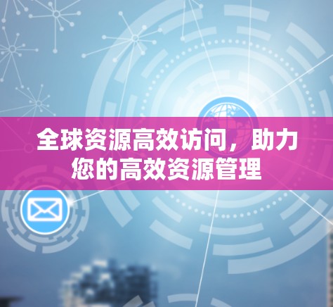 全球资源高效访问,助力您的高效资源管理
