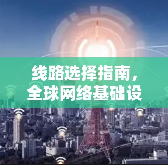 线路选择指南,全球网络基础设施的抉择