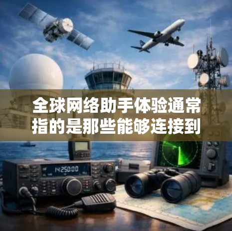 全球网络助手体验通常指的是那些能够连接到全球多个网络的智能助手，如语音助手、视频助手或智能音箱，这些设备通常能够满足不同地区的使用需求。以下是关于全球网络助手体验的一些信息