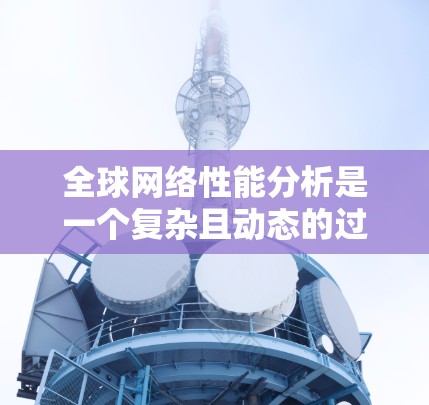 全球网络性能分析是一个复杂且动态的过程,涉及多个因素和指标。以下是一些常见的全球网络性能指标和分析方法