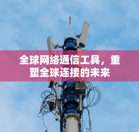 全球网络通信工具,重塑全球连接的未来 全球网络通信工具,重塑全球连接的未来