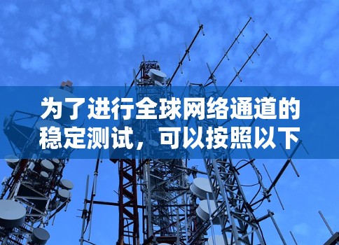 为了进行全球网络通道的稳定测试,可以按照以下步骤进行