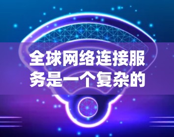 全球网络连接服务是一个复杂的系统,旨在连接到全球范围内多个地区的网络设备,提供跨国的网络连接体验。以下是对该服务的详细分析 全球网络连接服务是一个复杂的系统,旨在连接到全球范围内多个地区的网络设备,提供跨国的网络连接体验。以下是对该服务的详细分析