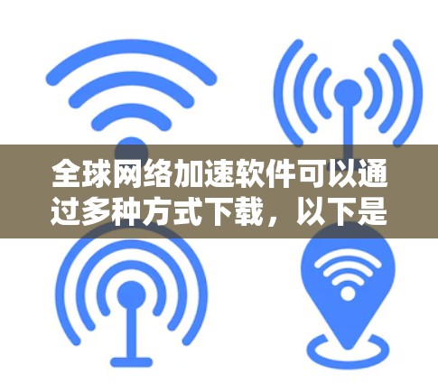 全球网络加速软件可以通过多种方式下载,以下是几种常见的推荐和下载链接,供您参考