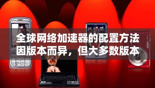 全球网络加速器的配置方法因版本而异,但大多数版本默认支持简单的配置操作。以下是一些常见的配置方法 全球网络加速器的配置方法因版本而异,但大多数版本默认支持简单的配置操作。以下是一些常见的配置方法