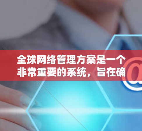 全球网络管理方案是一个非常重要的系统,旨在确保全球范围内网络服务的稳定、可靠和安全运行。以下是一个关于全球网络管理方案的系统性框架 全球网络管理方案是一个非常重要的系统,旨在确保全球范围内网络服务的稳定、可靠和安全运行。以下是一个关于全球网络管理方案的系统性框架