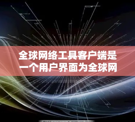 全球网络工具客户端是一个用户界面为全球网络工具的客户端,旨在提供网络操作的便捷和高效。以下是一些可能的功能和用途